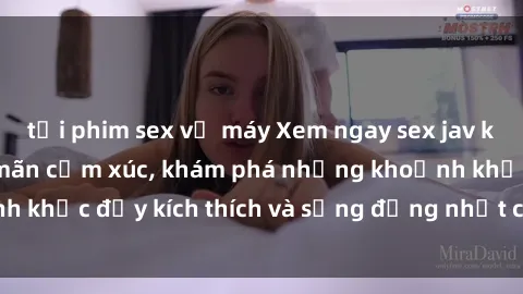 tải phim sex về máy Xem ngay sex jav không che để thỏa mãn cảm xúc, khám phá những khoảnh khắc đầy kích thích và sống động nhất chỉ trong click!