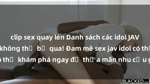 clip sex quay lén Danh sách các idol JAV hot nhất hiện nay không thể bỏ qua! Đam mê sex jav idol có thể khám phá ngay để thỏa mãn nhu cầu giải trí của mình!